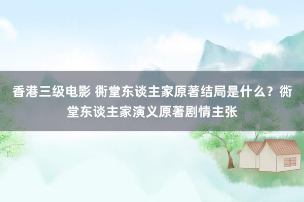 香港三级电影 衖堂东谈主家原著结局是什么？衖堂东谈主家演义原著剧情主张