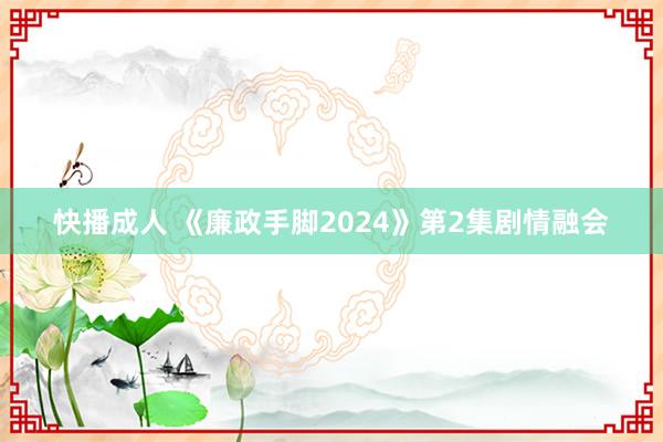 快播成人 《廉政手脚2024》第2集剧情融会