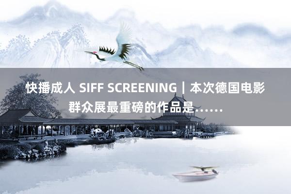 快播成人 SIFF SCREENING｜本次德国电影群众展最重磅的作品是……