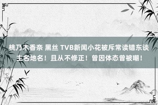 桃乃木香奈 黑丝 TVB新闻小花被斥常读错东谈主名地名！且从不修正！曾因体态曾被嘲！