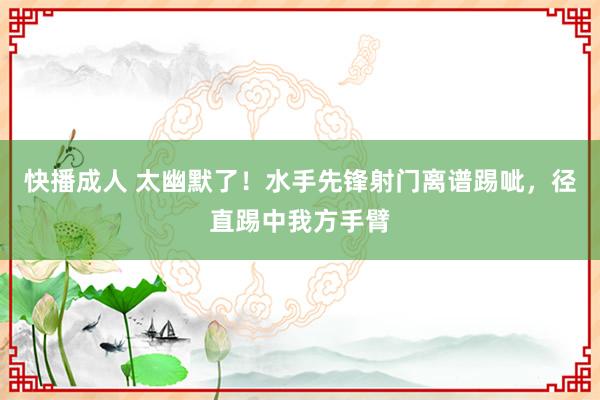 快播成人 太幽默了！水手先锋射门离谱踢呲，径直踢中我方手臂