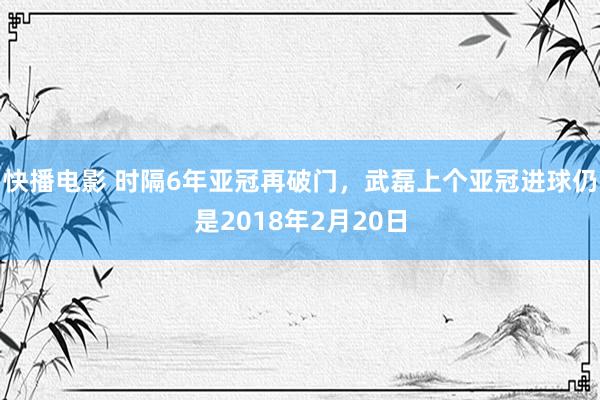 快播电影 时隔6年亚冠再破门，武磊上个亚冠进球仍是2018年2月20日