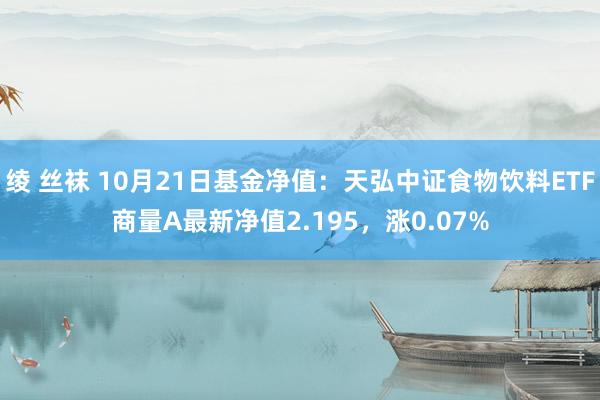 绫 丝袜 10月21日基金净值：天弘中证食物饮料ETF商量A最新净值2.195，涨0.07%