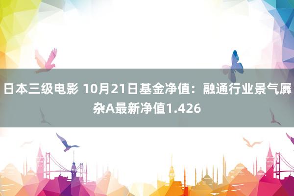 日本三级电影 10月21日基金净值：融通行业景气羼杂A最新净值1.426