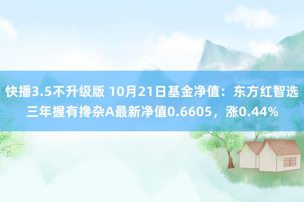 快播3.5不升级版 10月21日基金净值：东方红智选三年握有搀杂A最新净值0.6605，涨0.44%