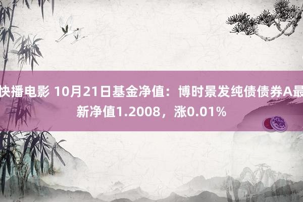 快播电影 10月21日基金净值：博时景发纯债债券A最新净值1.2008，涨0.01%