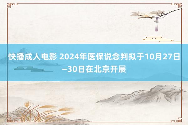 快播成人电影 2024年医保说念判拟于10月27日—30日在北京开展