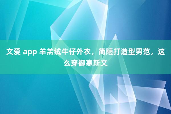 文爱 app 羊羔绒牛仔外衣，简陋打造型男范，这么穿御寒斯文