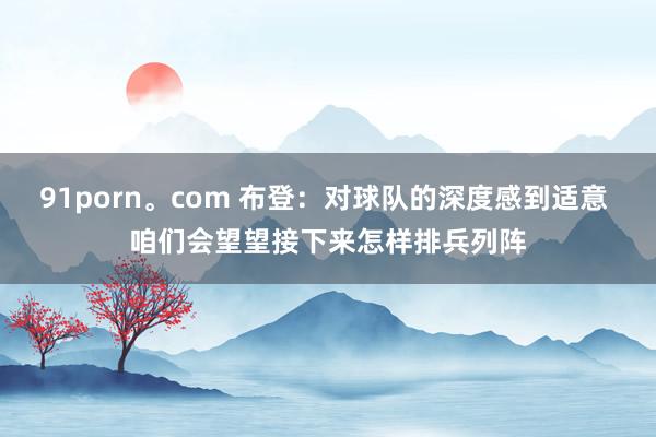 91porn。com 布登：对球队的深度感到适意 咱们会望望接下来怎样排兵列阵