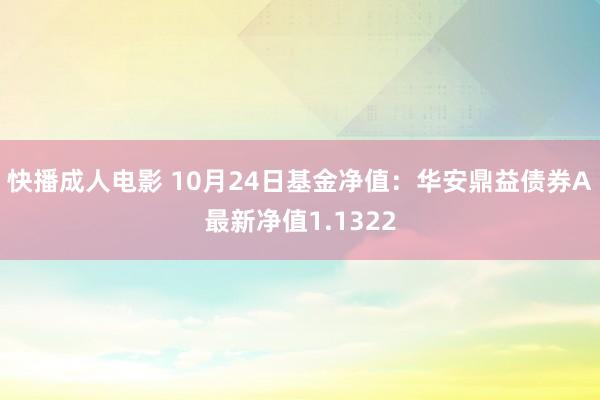 快播成人电影 10月24日基金净值：华安鼎益债券A最新净值1.1322