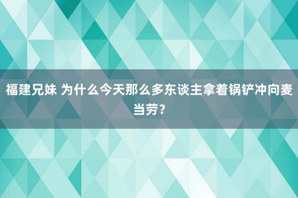 福建兄妹 为什么今天那么多东谈主拿着锅铲冲向麦当劳？