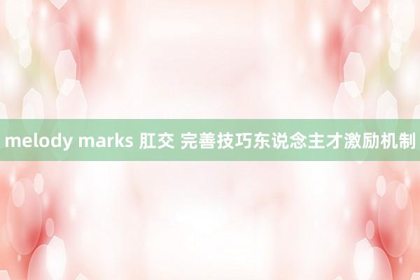 melody marks 肛交 完善技巧东说念主才激励机制