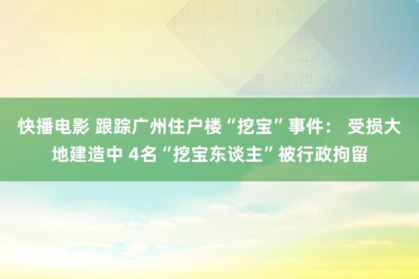 快播电影 跟踪广州住户楼“挖宝”事件： 受损大地建造中 4名“挖宝东谈主”被行政拘留