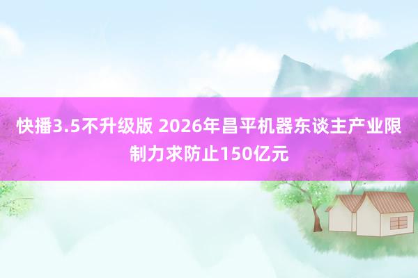 快播3.5不升级版 2026年昌平机器东谈主产业限制力求防止150亿元