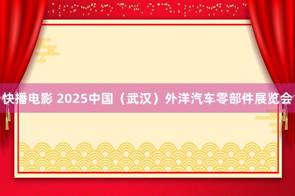 快播电影 2025中国（武汉）外洋汽车零部件展览会