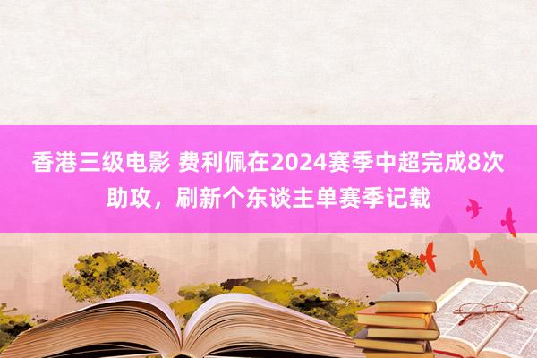 香港三级电影 费利佩在2024赛季中超完成8次助攻，刷新个东谈主单赛季记载