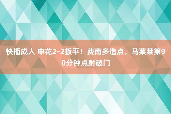 快播成人 申花2-2扳平！费南多造点，马莱莱第90分钟点射破门