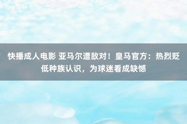 快播成人电影 亚马尔遭敌对！皇马官方：热烈贬低种族认识，为球迷看成缺憾