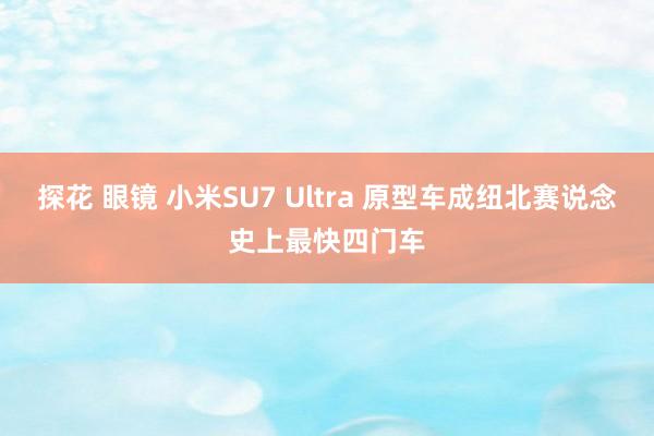 探花 眼镜 小米SU7 Ultra 原型车成纽北赛说念史上最快四门车