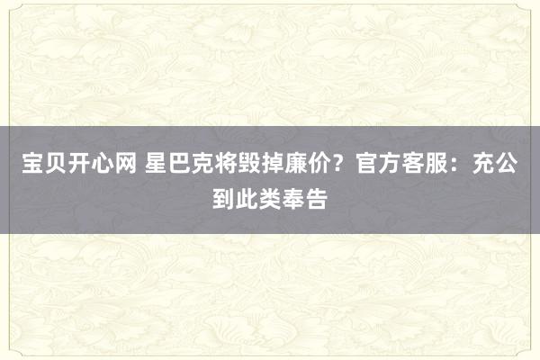 宝贝开心网 星巴克将毁掉廉价？官方客服：充公到此类奉告