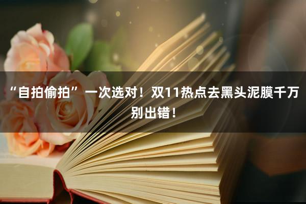 “自拍偷拍” 一次选对！双11热点去黑头泥膜千万别出错！