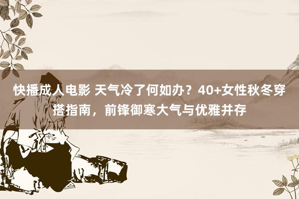 快播成人电影 天气冷了何如办？40+女性秋冬穿搭指南，前锋御寒大气与优雅并存