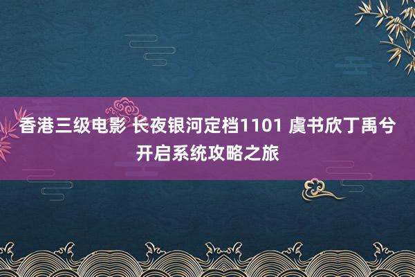 香港三级电影 长夜银河定档1101 虞书欣丁禹兮开启系统攻略之旅