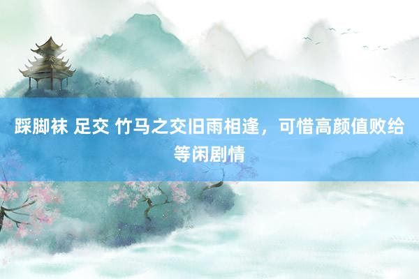 踩脚袜 足交 竹马之交旧雨相逢，可惜高颜值败给等闲剧情