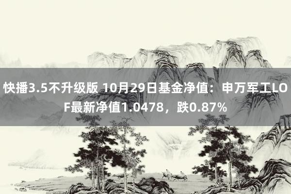 快播3.5不升级版 10月29日基金净值：申万军工LOF最新净值1.0478，跌0.87%