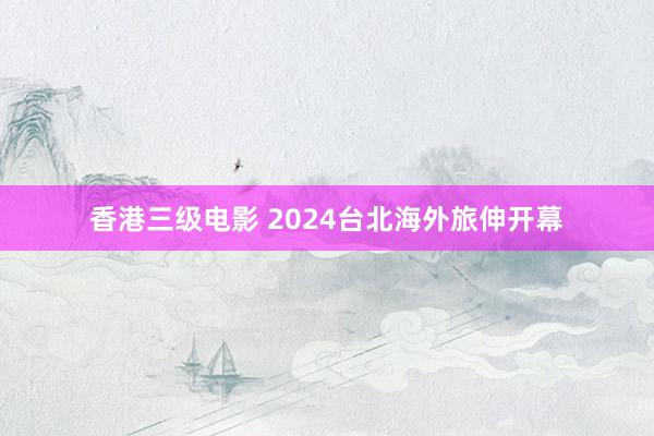 香港三级电影 2024台北海外旅伸开幕