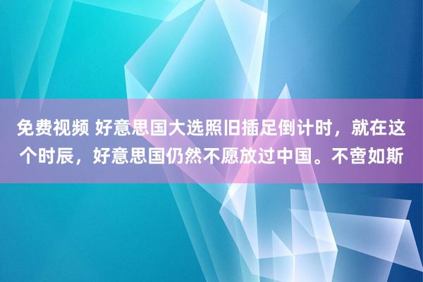 免费视频 好意思国大选照旧插足倒计时，就在这个时辰，好意思国仍然不愿放过中国。不啻如斯