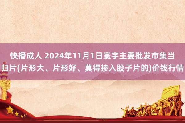 快播成人 2024年11月1日寰宇主要批发市集当归片(片形大、片形好、莫得掺入股子片的)价钱行情