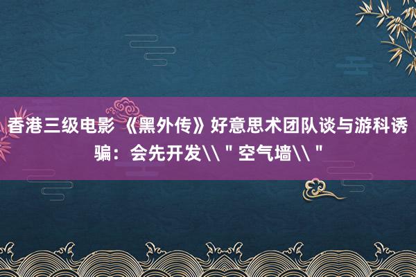 香港三级电影 《黑外传》好意思术团队谈与游科诱骗：会先开发\＂空气墙\＂