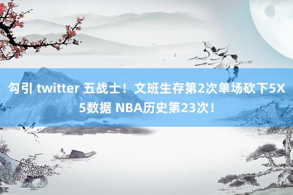 勾引 twitter 五战士！文班生存第2次单场砍下5X5数据 NBA历史第23次！