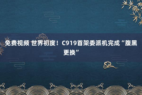 免费视频 世界初度！C919首架委派机完成“腹黑更换”