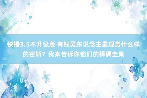 快播3.5不升级版 有钱男东说念主最观赏什么样的密斯？我来告诉你他们的择偶圭臬