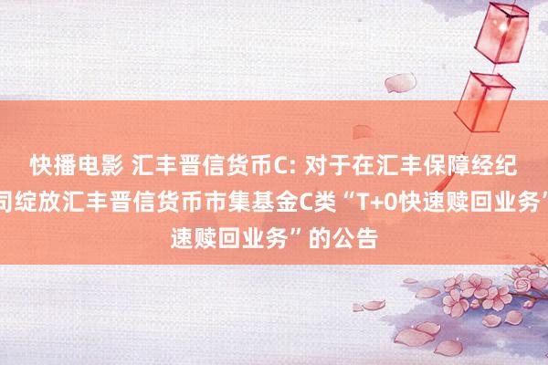 快播电影 汇丰晋信货币C: 对于在汇丰保障经纪有限公司绽放汇丰晋信货币市集基金C类“T+0快速赎回业务”的公告