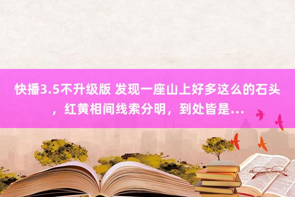 快播3.5不升级版 发现一座山上好多这么的石头，红黄相间线索分明，到处皆是…