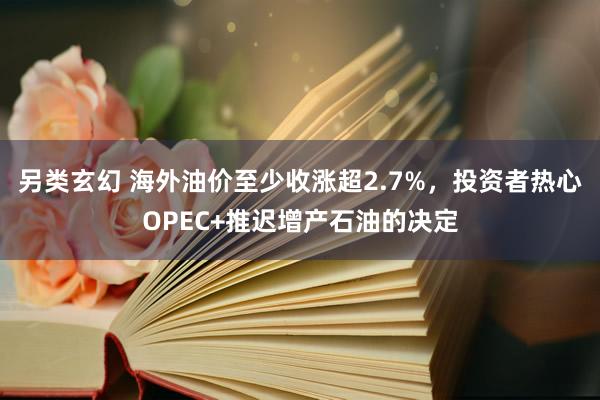 另类玄幻 海外油价至少收涨超2.7%，投资者热心OPEC+推迟增产石油的决定