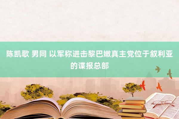 陈凯歌 男同 以军称进击黎巴嫩真主党位于叙利亚的谍报总部