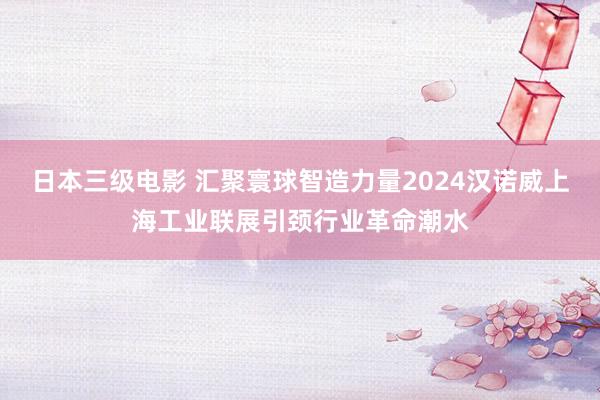 日本三级电影 汇聚寰球智造力量2024汉诺威上海工业联展引颈行业革命潮水