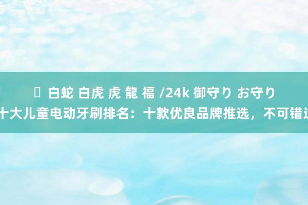 ✨白蛇 白虎 虎 龍 福 /24k 御守り お守り 十大儿童电动牙刷排名：十款优良品牌推选，不可错过