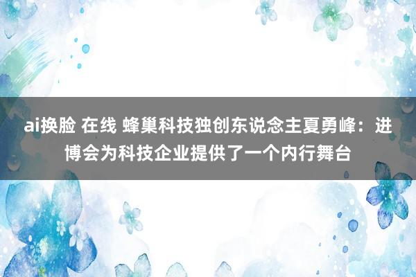 ai换脸 在线 蜂巢科技独创东说念主夏勇峰：进博会为科技企业提供了一个内行舞台