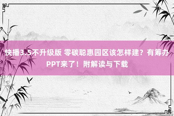 快播3.5不升级版 零碳聪惠园区该怎样建？有筹办PPT来了！附解读与下载