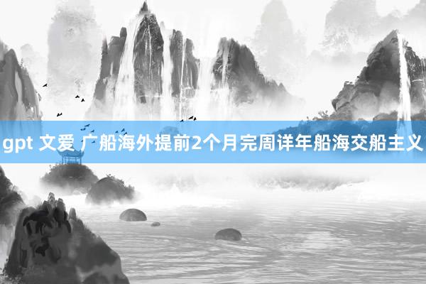 gpt 文爱 广船海外提前2个月完周详年船海交船主义