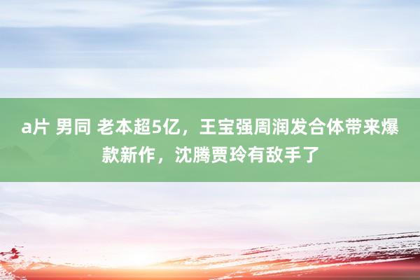 a片 男同 老本超5亿，王宝强周润发合体带来爆款新作，沈腾贾玲有敌手了