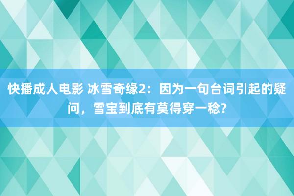 快播成人电影 冰雪奇缘2：因为一句台词引起的疑问，雪宝到底有莫得穿一稔？