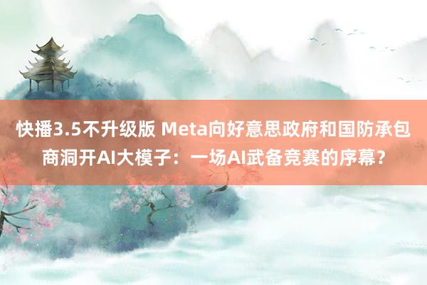 快播3.5不升级版 Meta向好意思政府和国防承包商洞开AI大模子：一场AI武备竞赛的序幕？