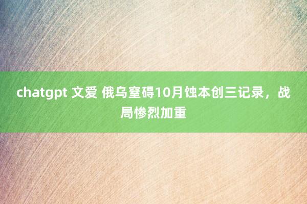 chatgpt 文爱 俄乌窒碍10月蚀本创三记录，战局惨烈加重