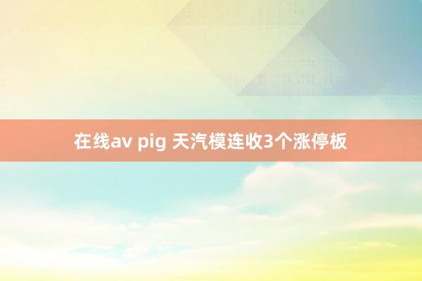 在线av pig 天汽模连收3个涨停板